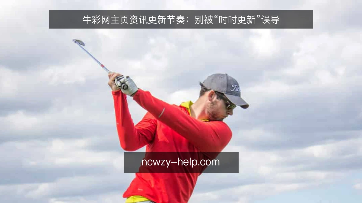 牛彩网主页资讯更新节奏：别被“时时更新”误导